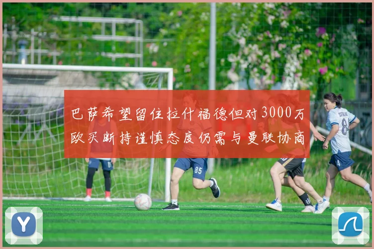 巴萨希望留住拉什福德但对3000万欧买断持谨慎态度仍需与曼联协商