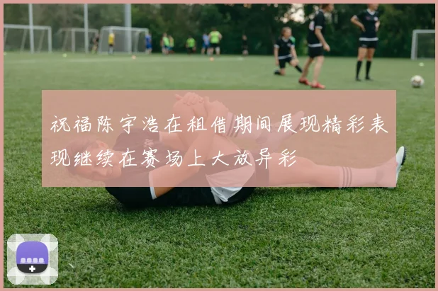 祝福陈宇浩在租借期间展现精彩表现继续在赛场上大放异彩