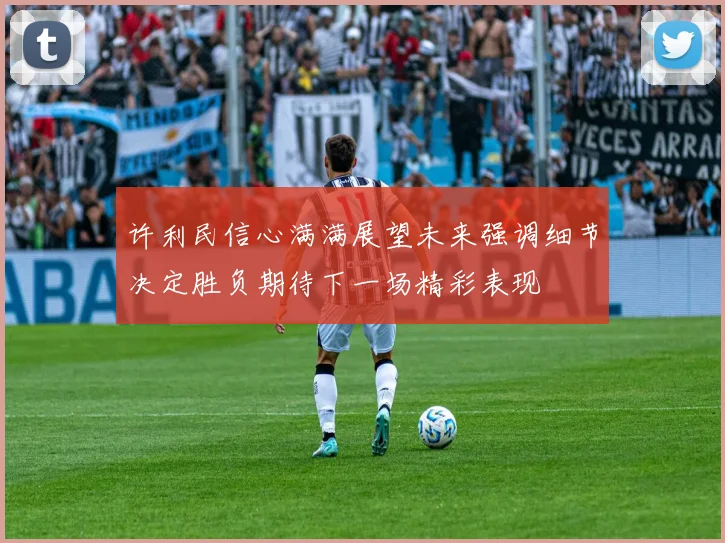 许利民信心满满展望未来强调细节决定胜负期待下一场精彩表现