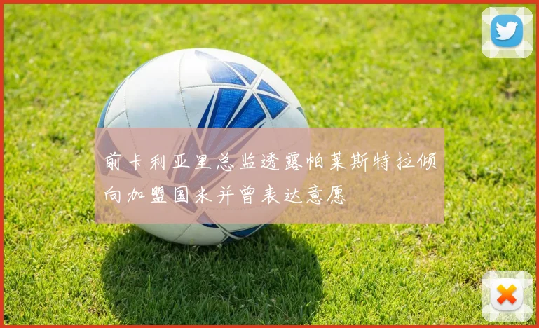 前卡利亚里总监透露帕莱斯特拉倾向加盟国米并曾表达意愿