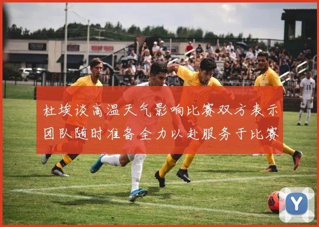 杜埃谈高温天气影响比赛双方表示团队随时准备全力以赴服务于比赛