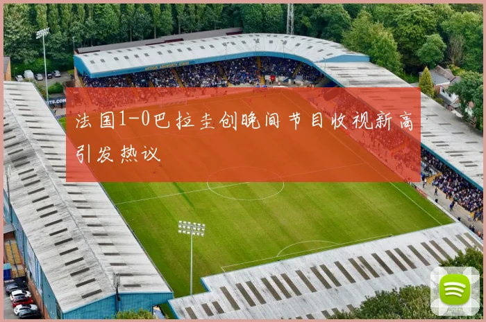 法国1-0巴拉圭创晚间节目收视新高引发热议