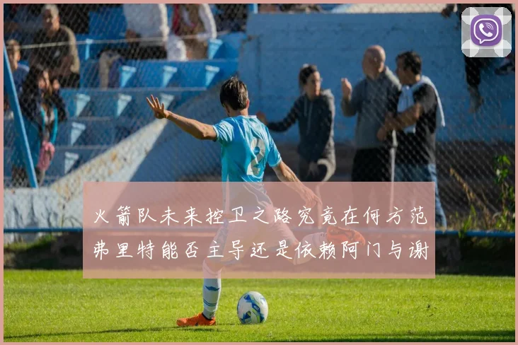 火箭队未来控卫之路究竟在何方范弗里特能否主导还是依赖阿门与谢泼德的表现