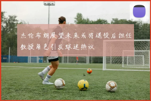 杰伦布朗展望未来或将退役后担任教授角色引发球迷热议