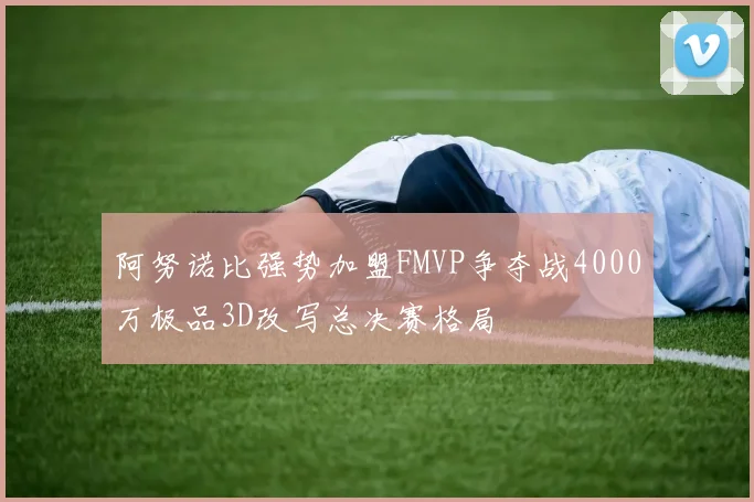 阿努诺比强势加盟FMVP争夺战4000万极品3D改写总决赛格局