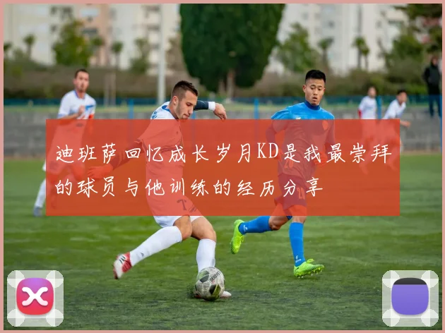 迪班萨回忆成长岁月KD是我最崇拜的球员与他训练的经历分享