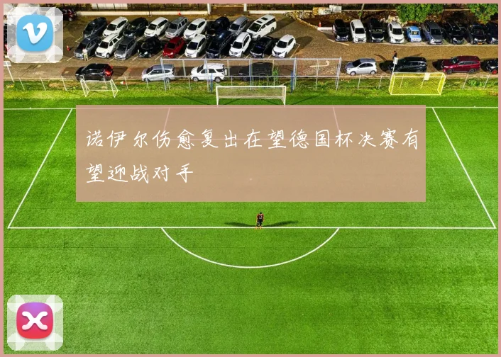 诺伊尔伤愈复出在望德国杯决赛有望迎战对手