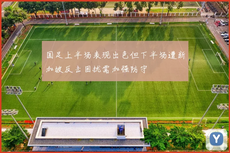 国足上半场表现出色但下半场遭新加坡反击困扰需加强防守