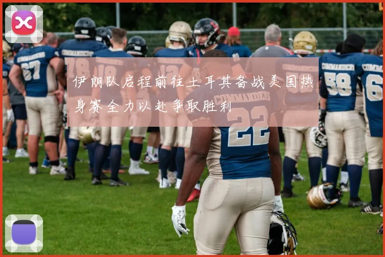 伊朗队启程前往土耳其备战美国热身赛全力以赴争取胜利