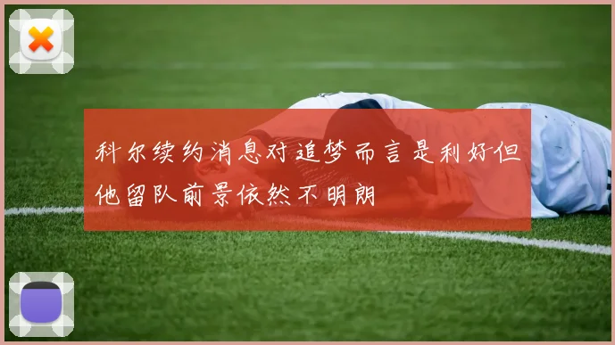 科尔续约消息对追梦而言是利好但他留队前景依然不明朗