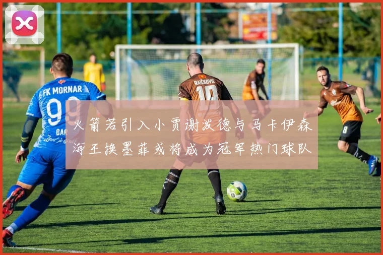 火箭若引入小贾谢泼德与马卡伊森海王换墨菲或将成为冠军热门球队