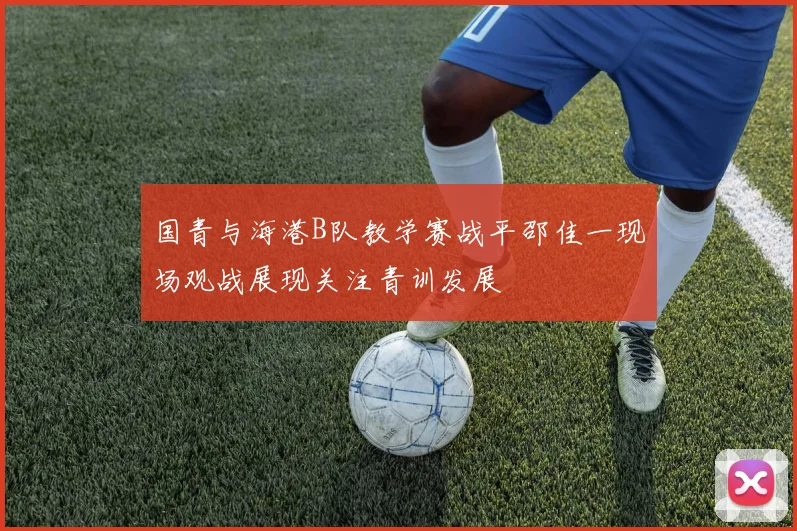 国青与海港B队教学赛战平邵佳一现场观战展现关注青训发展