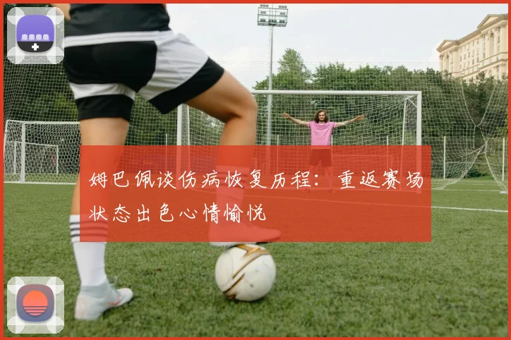 姆巴佩谈伤病恢复历程：重返赛场状态出色心情愉悦