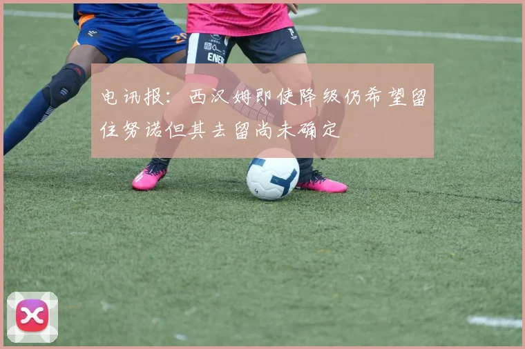 电讯报：西汉姆即使降级仍希望留住努诺但其去留尚未确定