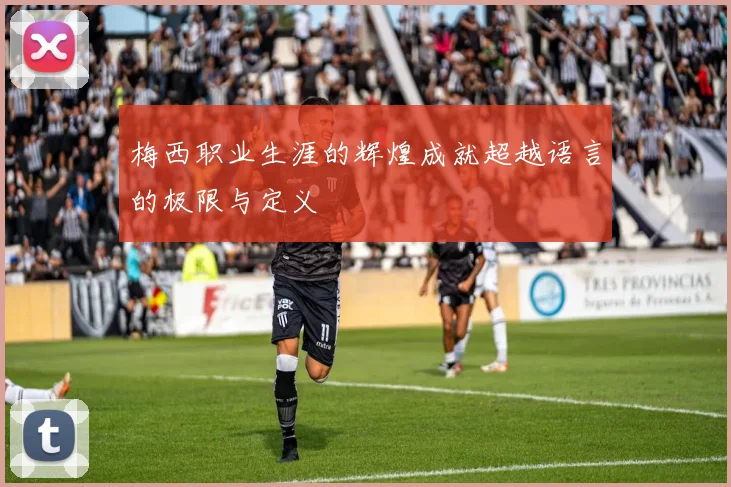 梅西职业生涯的辉煌成就超越语言的极限与定义