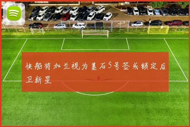 快船将加兰视为基石5号签或锁定后卫新星