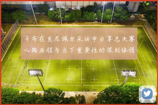 卡布在克尼佩尔采访中分享总决赛心路历程与当下重要性的深刻体悟