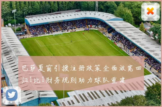 巴萨夏窗引援注册政策全面放宽回归1比1财务规则助力球队重建