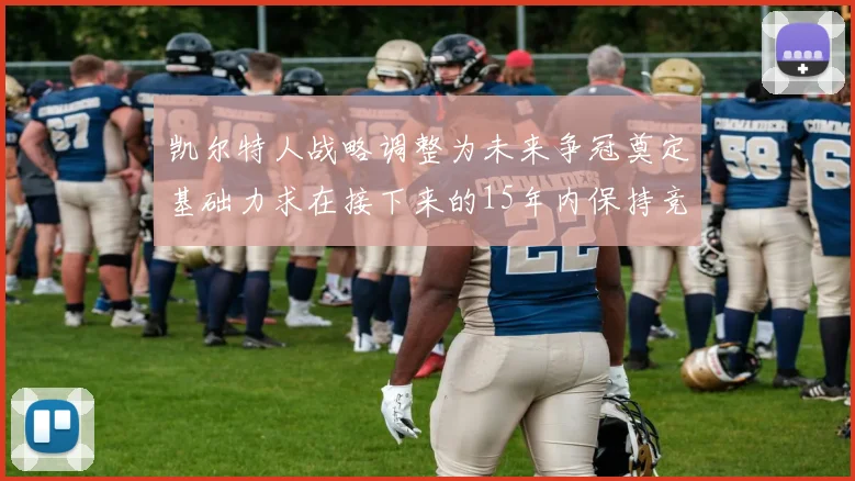 凯尔特人战略调整为未来争冠奠定基础力求在接下来的15年内保持竞争优势