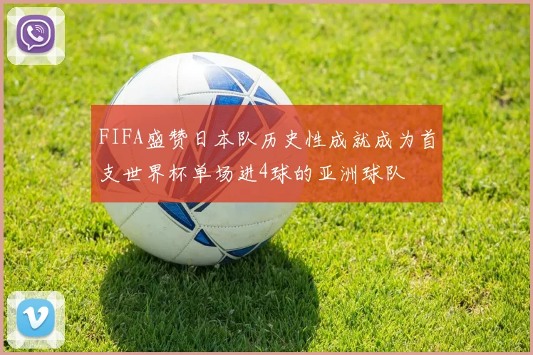 FIFA盛赞日本队历史性成就成为首支世界杯单场进4球的亚洲球队