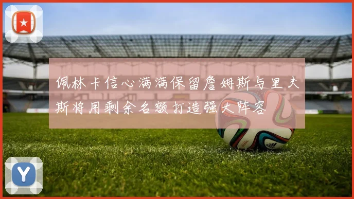 佩林卡信心满满保留詹姆斯与里夫斯将用剩余名额打造强大阵容