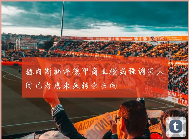 赫内斯批评德甲商业模式强调买人时已考虑未来转会去向