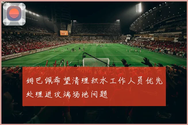 姆巴佩希望清理积水工作人员优先处理进攻端场地问题