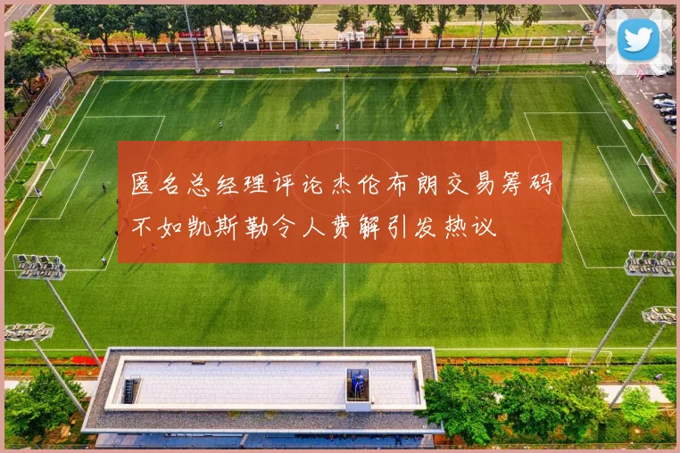 匿名总经理评论杰伦布朗交易筹码不如凯斯勒令人费解引发热议