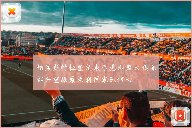 帕莱斯特拉坚定表示愿加盟大俱乐部并重振意大利国家队信心