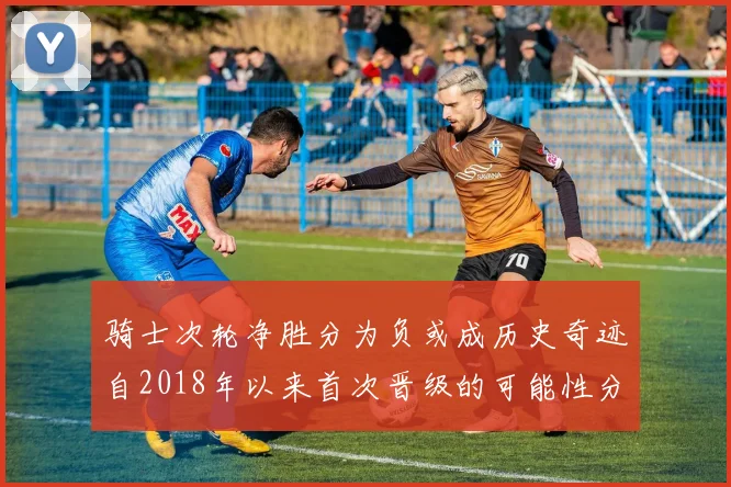 骑士次轮净胜分为负或成历史奇迹自2018年以来首次晋级的可能性分析