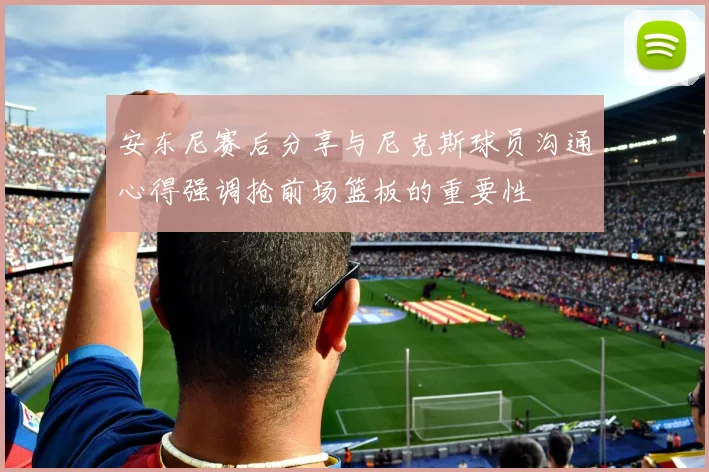 安东尼赛后分享与尼克斯球员沟通心得强调抢前场篮板的重要性