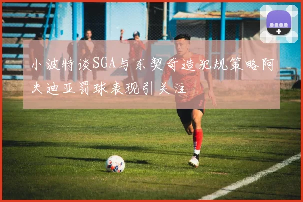 小波特谈SGA与东契奇造犯规策略阿夫迪亚罚球表现引关注
