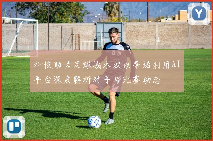 科技助力足球战术波切蒂诺利用AI平台深度解析对手与比赛动态